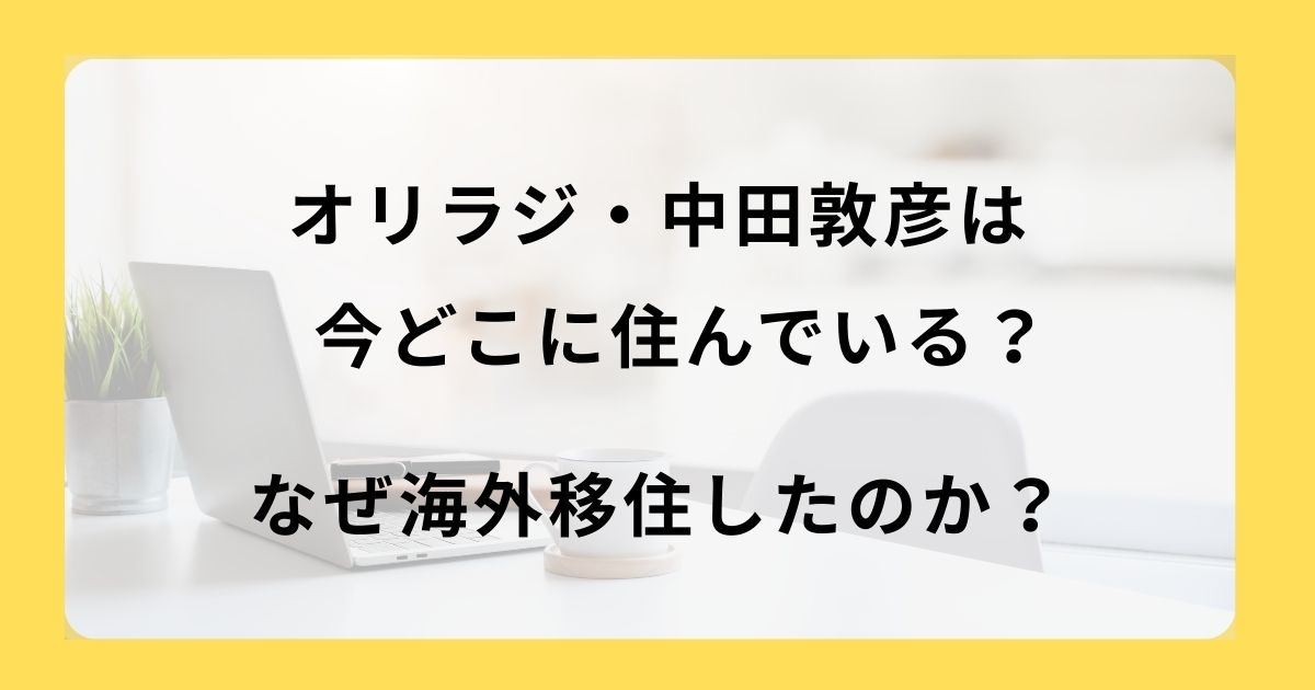 オリラジ・中田敦彦は今どこに住んでいる？なぜ海外移住したのか？