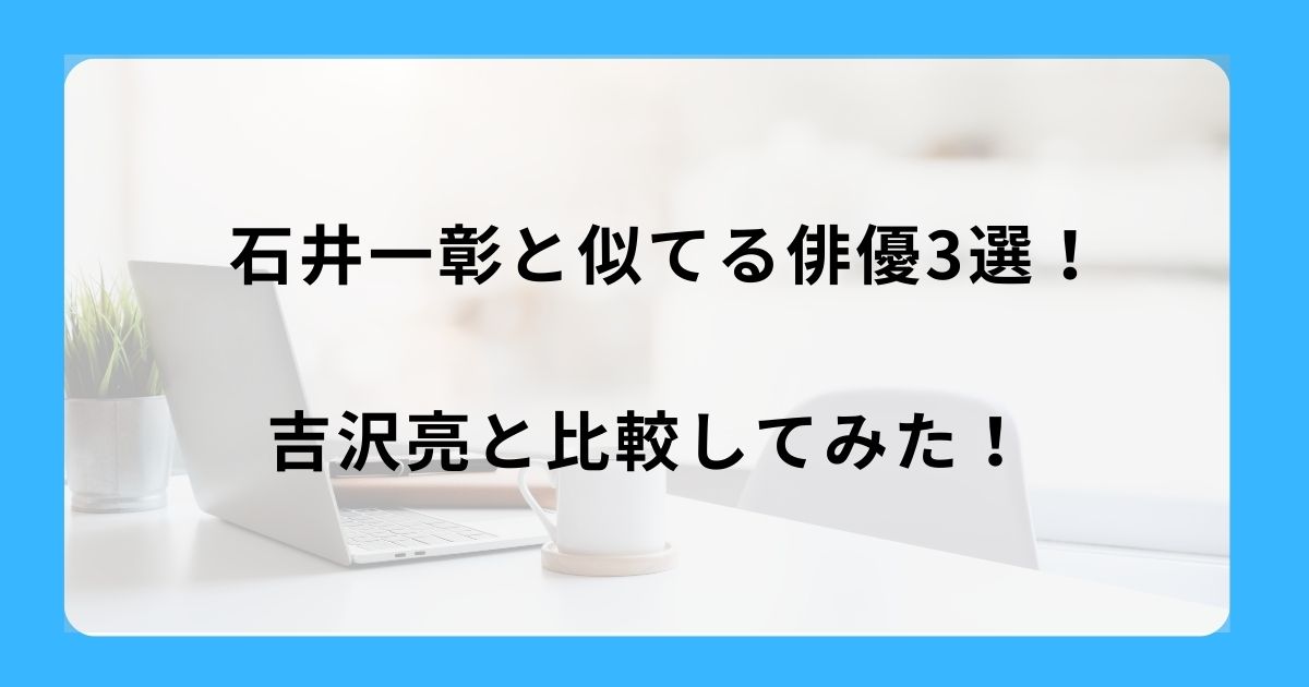 石井一彰と似てる俳優3選！吉沢亮と比較してみた！
