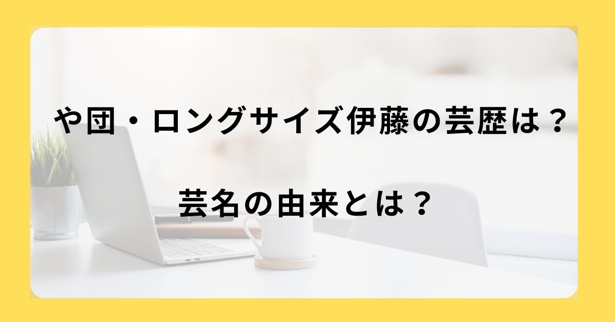 や団・ロングサイズ伊藤の芸歴は？芸名の由来は？
