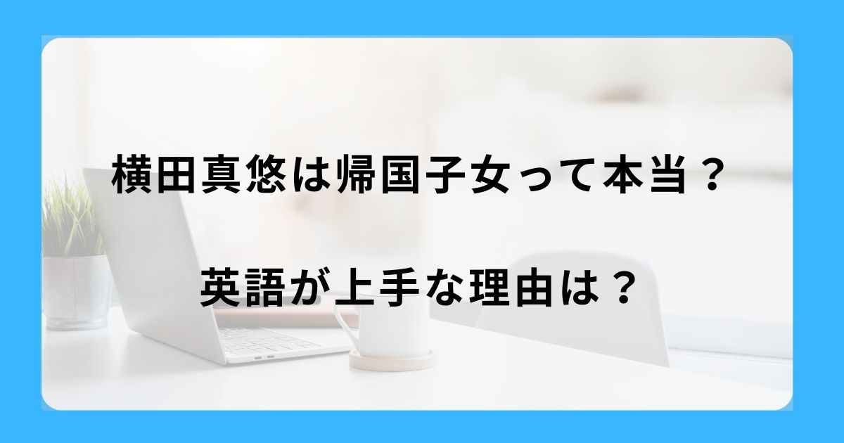 横田真悠は帰国子女って本当？英語が上手な理由は？