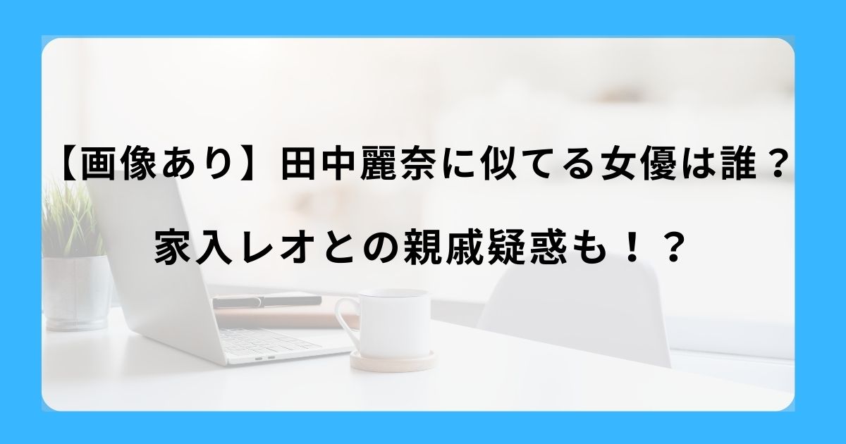【画像あり】田中麗奈に似てる女優は誰？家入レオとの親戚疑惑も！？