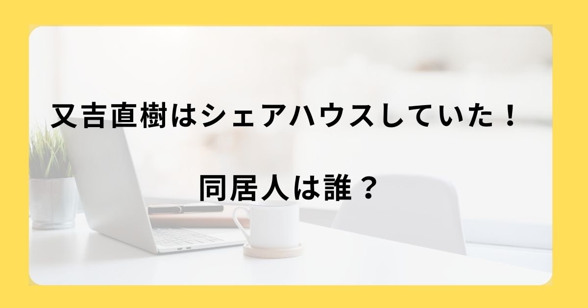 又吉直樹はシェアハウスしていた！同居人は誰？