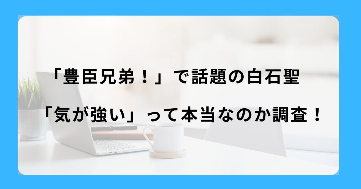 「豊臣兄弟！」で話題の白石聖・「気が強い」って本当なのか調査