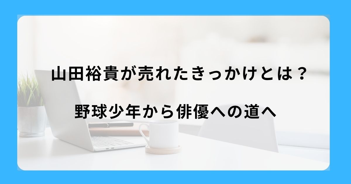 山田裕貴が売れたきっかけとは？野球少年から俳優への道へ
