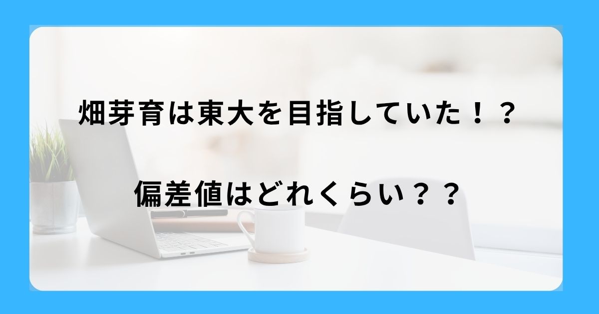 畑芽育は東大を目指していた！？偏差値はどれくらい？