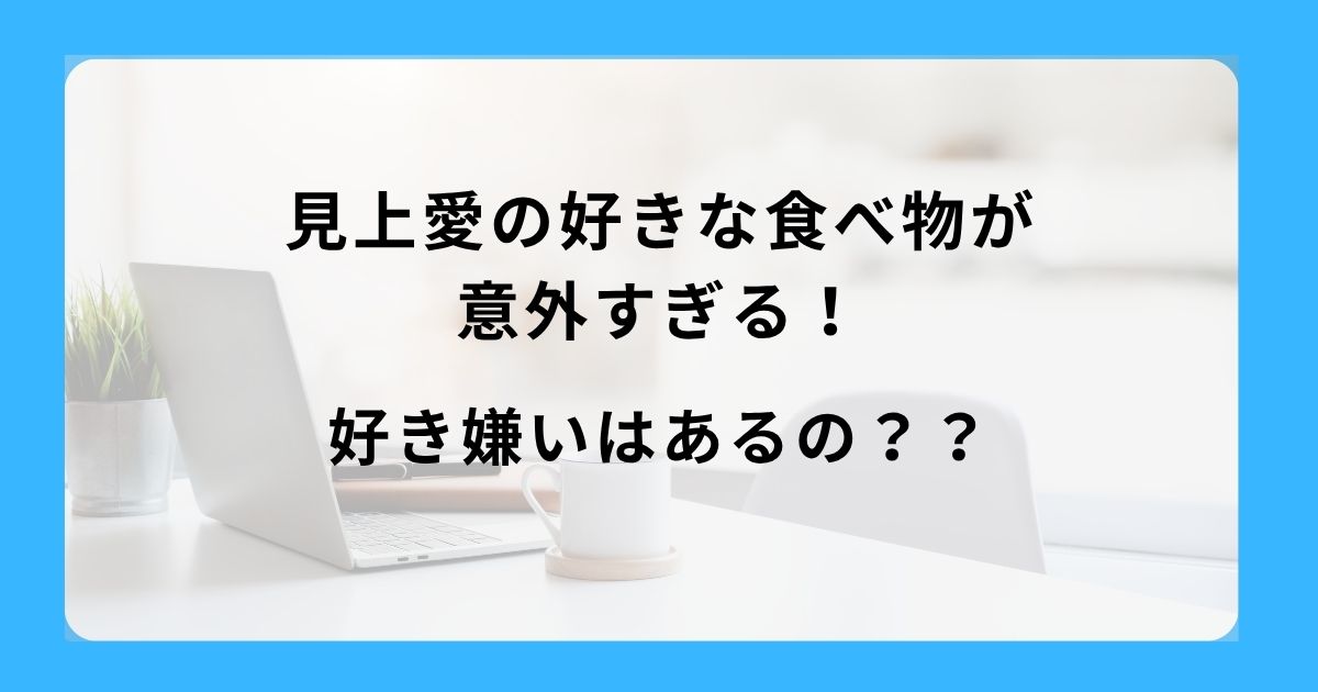 見上愛の好きな食べ物が意外すぎる！好き嫌いはあるの？