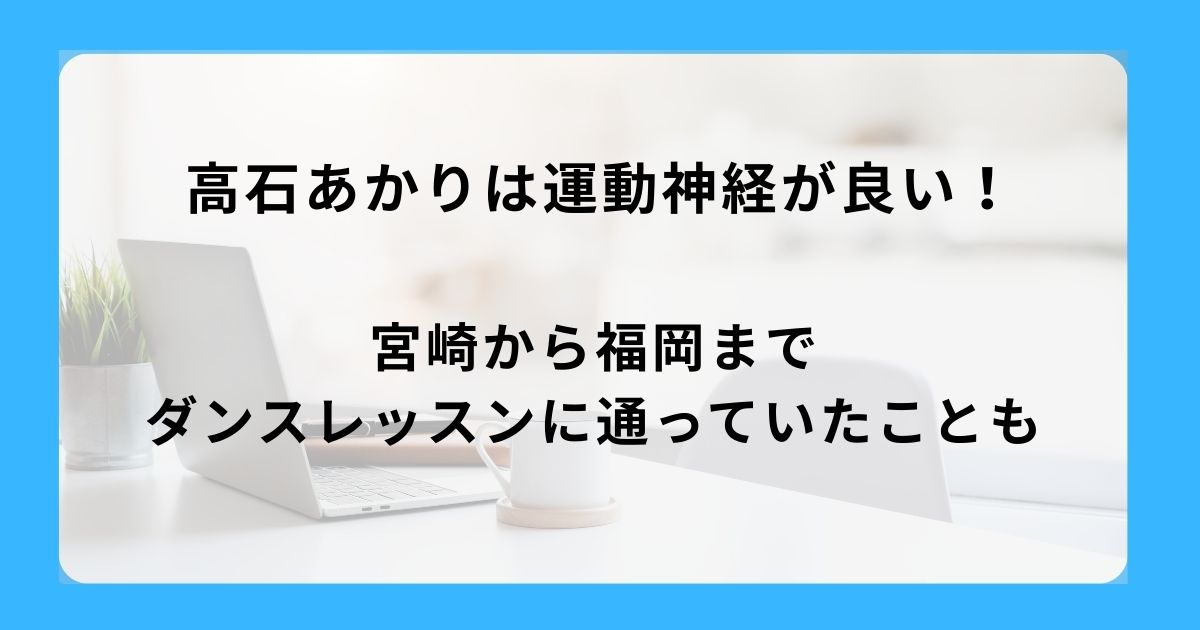 高石あかりは運動神経が良い！宮崎から福岡までダンスレッスンに通っていたことも