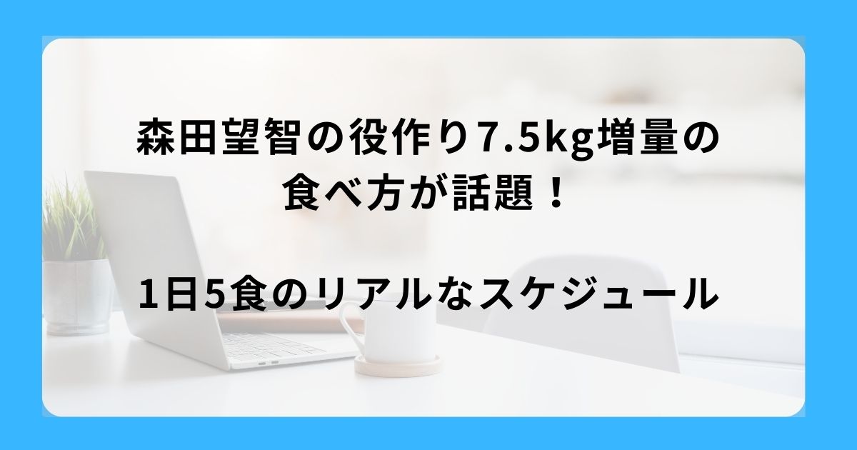 森田望智の役作り7.5kg増量の食べ方が話題！1日5食のリアルなスケジュール
