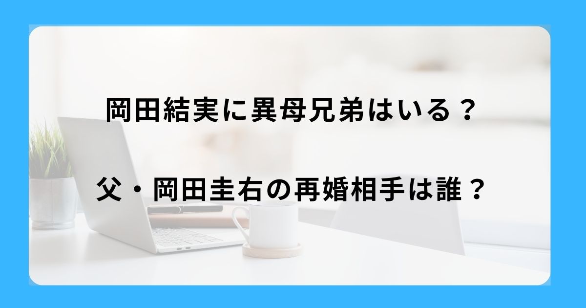 岡田結実に異母兄弟はいる？父・岡田圭右の再婚相手は誰？