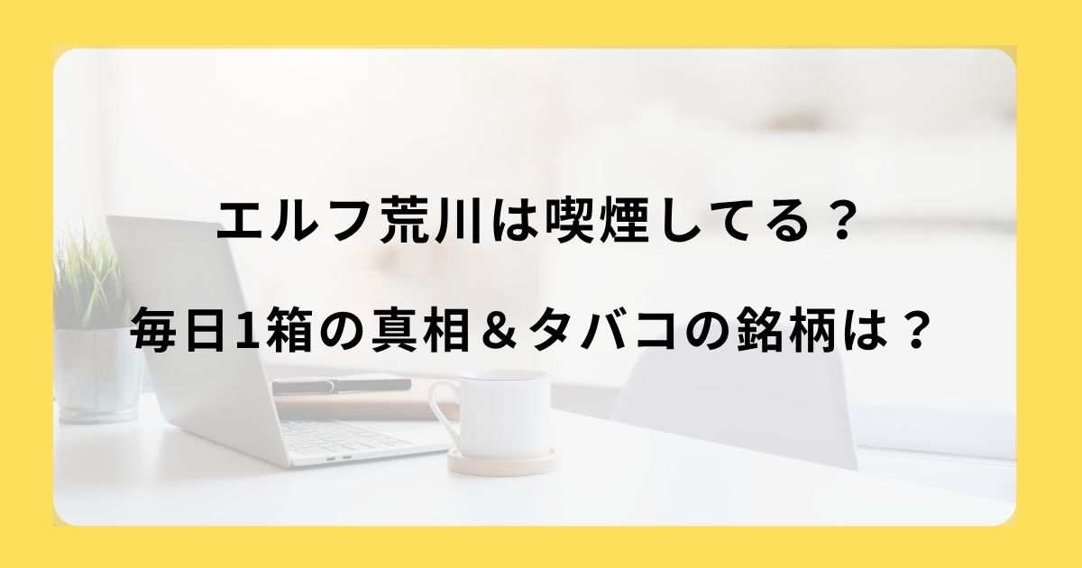 エルフ荒川は喫煙してる？毎日1箱の真相＆タバコの銘柄は？