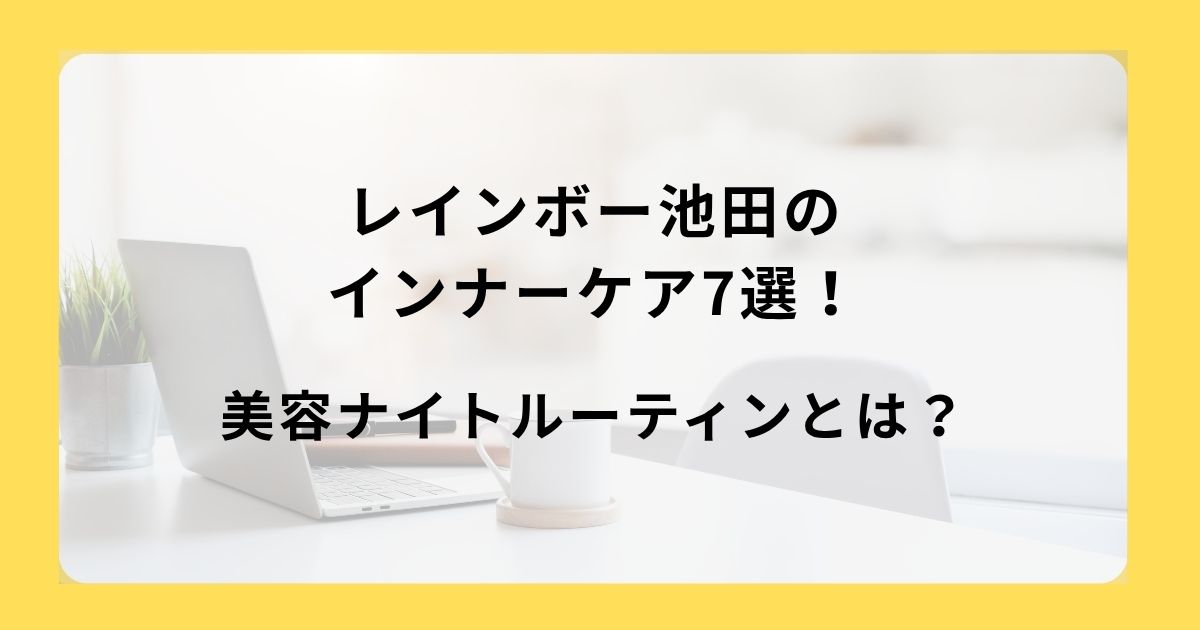 レインボー池田のインナーケア7選！美容ナイトルーティンとは？